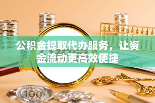 庄浪公积金提取代办服务，让资金流动更高效便捷