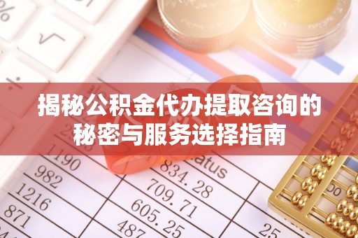 庄浪揭秘公积金代办提取咨询的秘密与服务选择指南