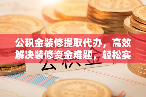 庄浪公积金装修提取代办，高效解决装修资金难题，轻松实现家居梦想