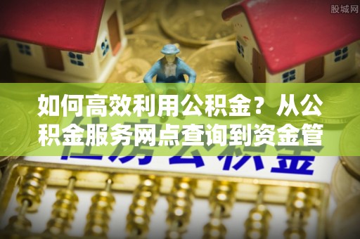 庄浪如何高效利用公积金？从公积金服务网点查询到资金管理全攻略