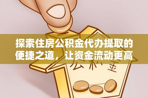 庄浪探索住房公积金代办提取的便捷之道，让资金流动更高效
