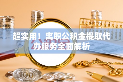 庄浪超实用！离职公积金提取代办服务全面解析