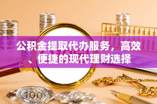 庄浪公积金提取代办服务，高效、便捷的现代理财选择