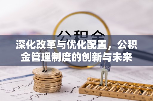 庄浪深化改革与优化配置，公积金管理制度的创新与未来