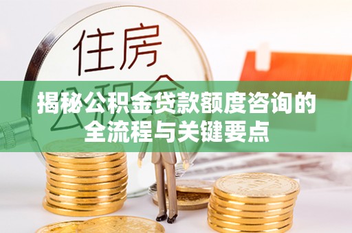 庄浪揭秘公积金贷款额度咨询的全流程与关键要点