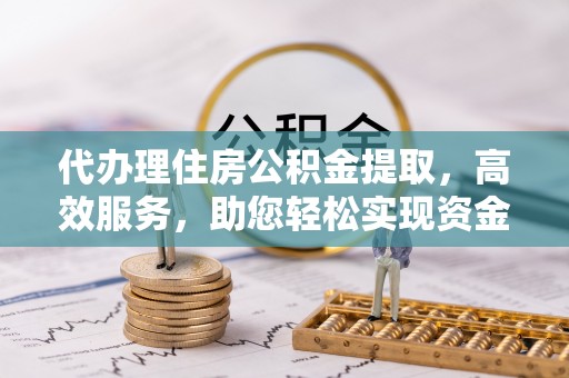庄浪代办理住房公积金提取，高效服务，助您轻松实现资金流转
