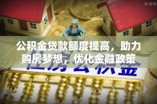 庄浪公积金贷款额度提高，助力购房梦想，优化金融政策