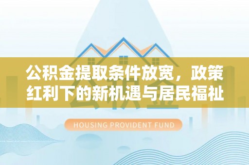 庄浪公积金提取条件放宽，政策红利下的新机遇与居民福祉提升