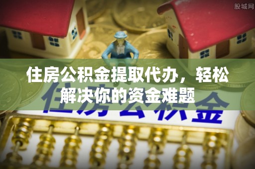 庄浪住房公积金提取代办，轻松解决你的资金难题