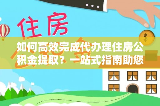庄浪如何高效完成代办理住房公积金提取？一站式指南助您轻松搞定