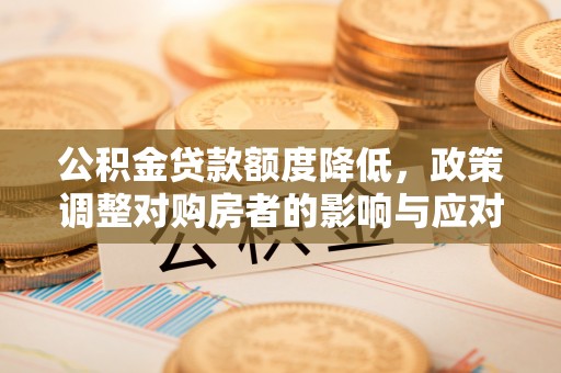 庄浪公积金贷款额度降低，政策调整对购房者的影响与应对策略