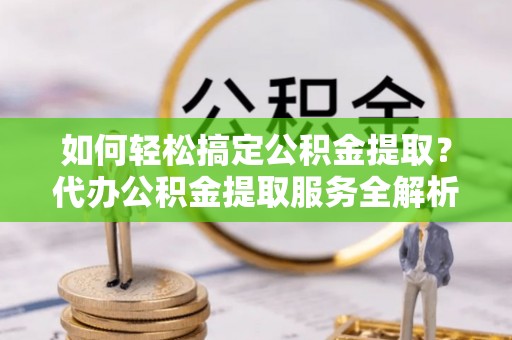 庄浪如何轻松搞定公积金提取？代办公积金提取服务全解析