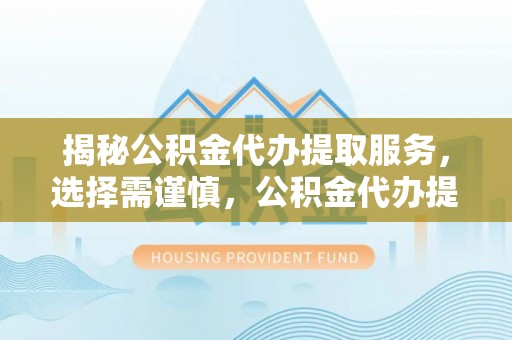 庄浪揭秘公积金代办提取服务，选择需谨慎，公积金代办提取靠谱吗？