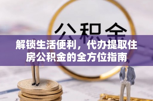 庄浪解锁生活便利，代办提取住房公积金的全方位指南