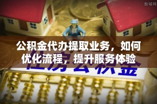 庄浪公积金代办提取业务，如何优化流程，提升服务体验
