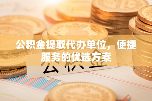 庄浪公积金提取代办单位，便捷服务的优选方案