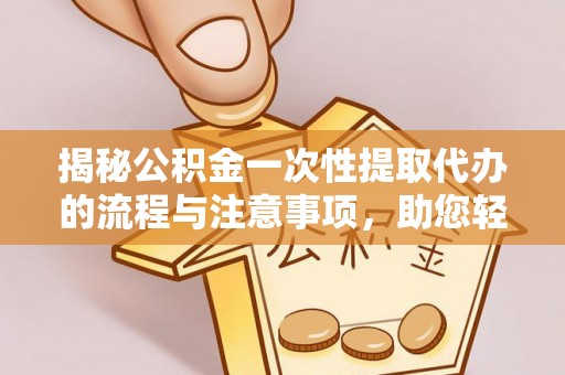 庄浪揭秘公积金一次性提取代办的流程与注意事项，助您轻松拿钱！