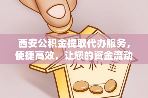 庄浪西安公积金提取代办服务，便捷高效，让您的资金流动更灵活