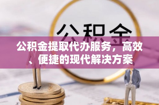 庄浪公积金提取代办服务，高效、便捷的现代解决方案