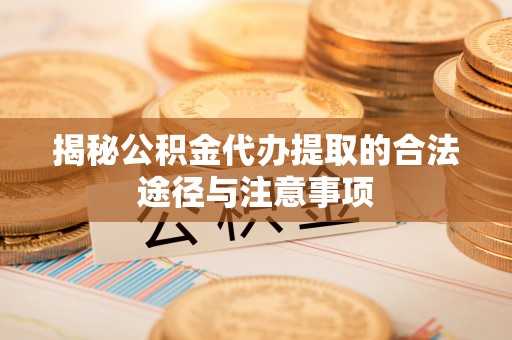庄浪揭秘公积金代办提取的合法途径与注意事项