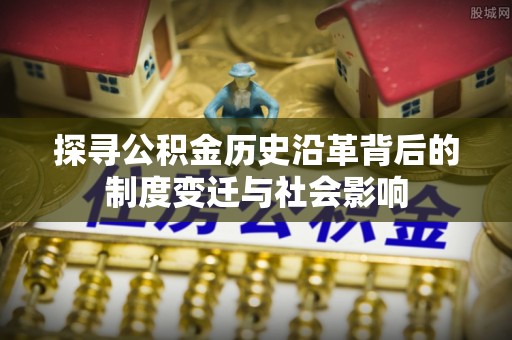庄浪探寻公积金历史沿革背后的制度变迁与社会影响