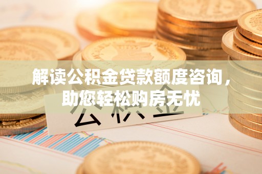 庄浪解读公积金贷款额度咨询，助您轻松购房无忧