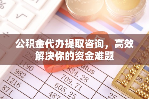 庄浪公积金代办提取咨询，高效解决你的资金难题