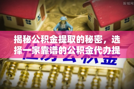 庄浪揭秘公积金提取的秘密，选择一家靠谱的公积金代办提取公司的重要性