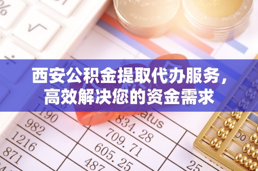 庄浪西安公积金提取代办服务，高效解决您的资金需求