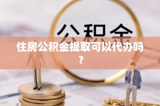 庄浪住房公积金提取可以代办吗？