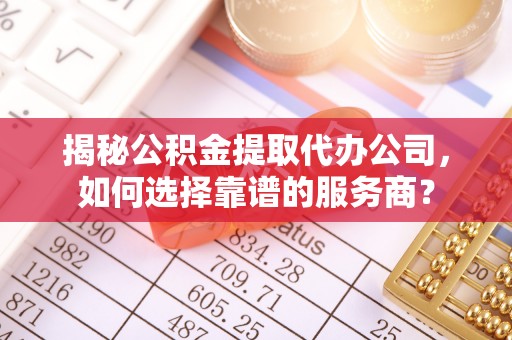 庄浪揭秘公积金提取代办公司，如何选择靠谱的服务商？