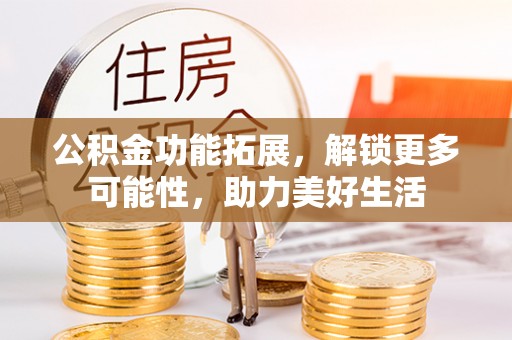 庄浪公积金功能拓展，解锁更多可能性，助力美好生活