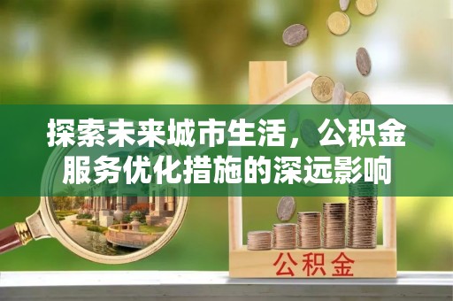 庄浪探索未来城市生活，公积金服务优化措施的深远影响