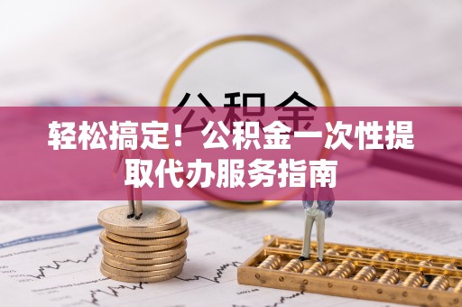 庄浪轻松搞定！公积金一次性提取代办服务指南