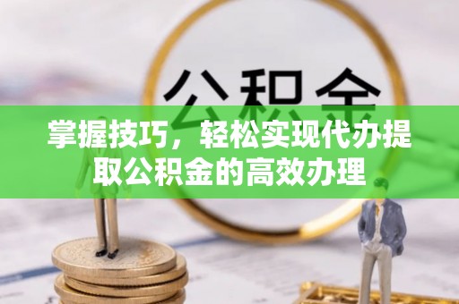 庄浪掌握技巧，轻松实现代办提取公积金的高效办理