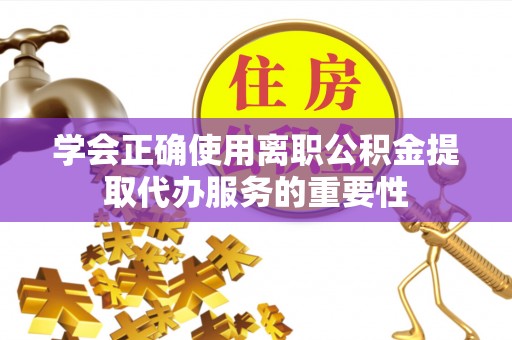 庄浪学会正确使用离职公积金提取代办服务的重要性
