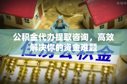 庄浪公积金代办提取咨询，高效解决你的资金难题