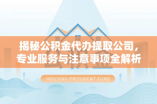 庄浪揭秘公积金代办提取公司，专业服务与注意事项全解析