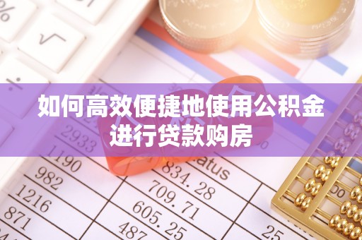 庄浪如何高效便捷地使用公积金进行贷款购房