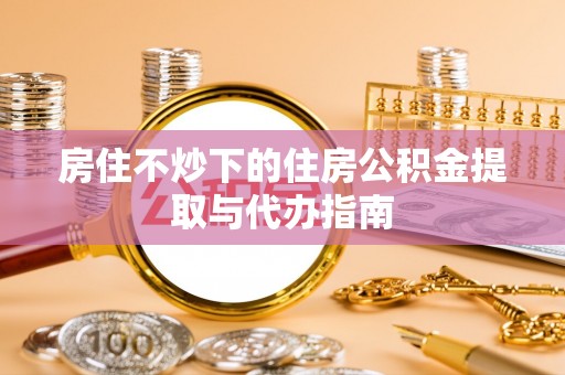 庄浪房住不炒下的住房公积金提取与代办指南