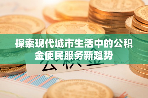 庄浪探索现代城市生活中的公积金便民服务新趋势