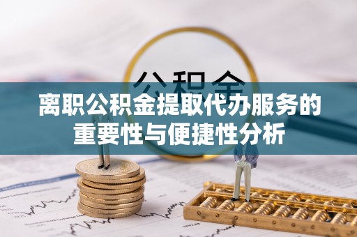 庄浪离职公积金提取代办服务的重要性与便捷性分析