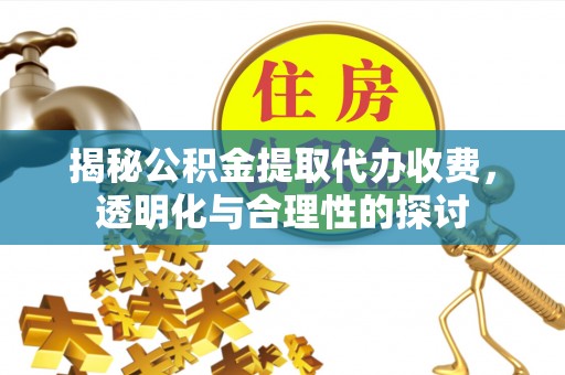庄浪揭秘公积金提取代办收费，透明化与合理性的探讨