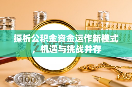 庄浪探析公积金资金运作新模式，机遇与挑战并存