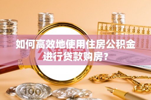 庄浪如何高效地使用住房公积金进行贷款购房？