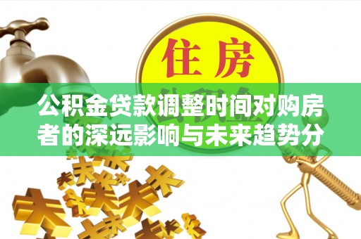 庄浪公积金贷款调整时间对购房者的深远影响与未来趋势分析