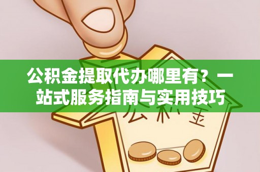庄浪公积金提取代办哪里有？一站式服务指南与实用技巧