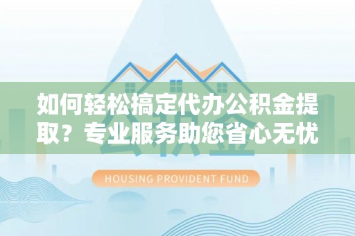 庄浪如何轻松搞定代办公积金提取？专业服务助您省心无忧