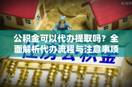 庄浪公积金可以代办提取吗？全面解析代办流程与注意事项