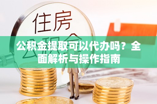 庄浪公积金提取可以代办吗？全面解析与操作指南